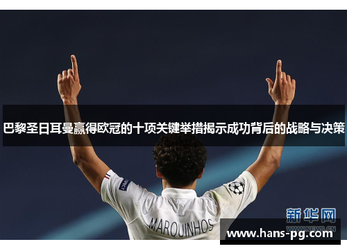 巴黎圣日耳曼赢得欧冠的十项关键举措揭示成功背后的战略与决策