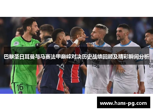 巴黎圣日耳曼与马赛法甲巅峰对决历史战绩回顾及精彩瞬间分析