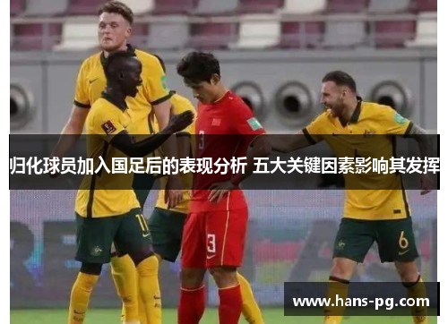 归化球员加入国足后的表现分析 五大关键因素影响其发挥