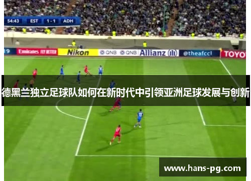德黑兰独立足球队如何在新时代中引领亚洲足球发展与创新