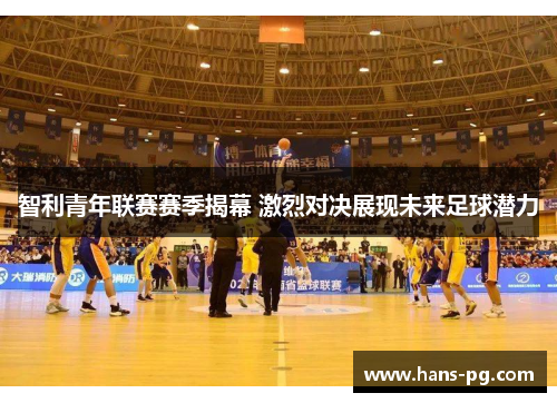 智利青年联赛赛季揭幕 激烈对决展现未来足球潜力