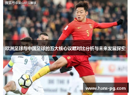 欧洲足球与中国足球的五大核心议题对比分析与未来发展探索