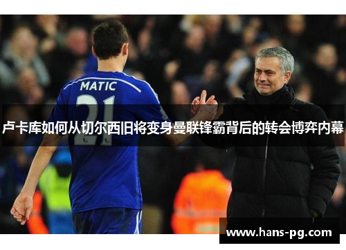 卢卡库如何从切尔西旧将变身曼联锋霸背后的转会博弈内幕 卢卡库如何从切尔西旧将变身曼联锋霸背后的转会博弈内幕