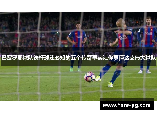 巴塞罗那球队铁杆球迷必知的五个传奇事实让你更懂这支伟大球队