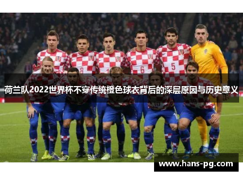 荷兰队2022世界杯不穿传统橙色球衣背后的深层原因与历史意义 荷兰队2022世界杯不穿传统橙色球衣背后的深层原因与历史意义