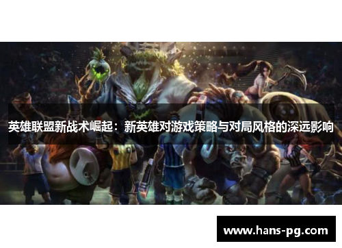 英雄联盟新战术崛起:新英雄对游戏策略与对局风格的深远影响 英雄联盟新战术崛起:新英雄对游戏策略与对局风格的深远影响