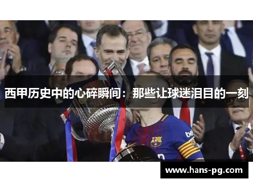 西甲历史中的心碎瞬间:那些让球迷泪目的一刻 西甲历史中的心碎瞬间:那些让球迷泪目的一刻