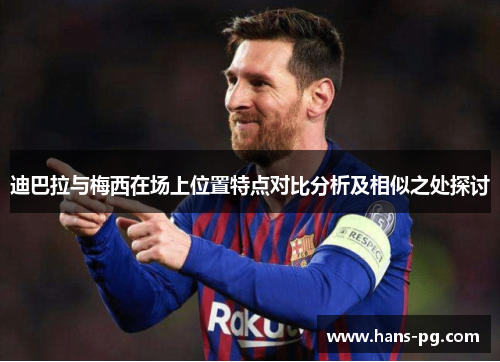 迪巴拉与梅西在场上位置特点对比分析及相似之处探讨 迪巴拉与梅西在场上位置特点对比分析及相似之处探讨