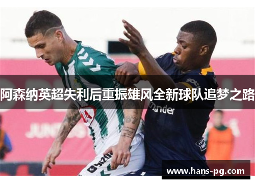阿森纳英超失利后重振雄风全新球队追梦之路 阿森纳英超失利后重振雄风全新球队追梦之路