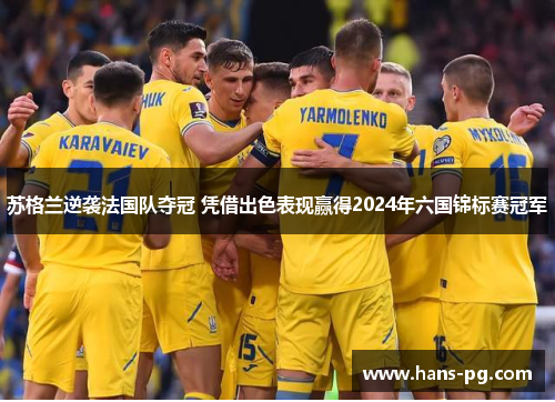 苏格兰逆袭法国队夺冠 凭借出色表现赢得2024年六国锦标赛冠军