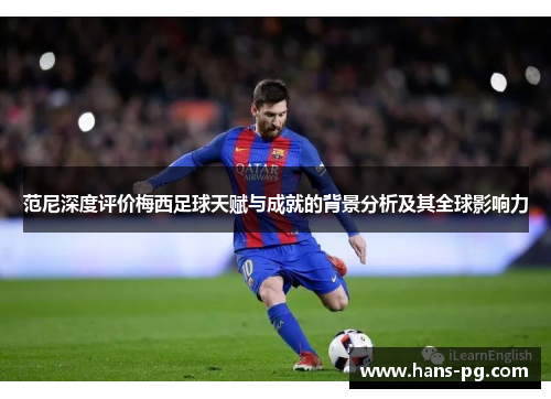 范尼深度评价梅西足球天赋与成就的背景分析及其全球影响力