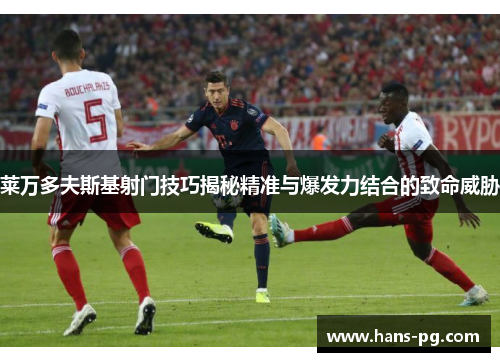 莱万多夫斯基射门技巧揭秘精准与爆发力结合的致命威胁