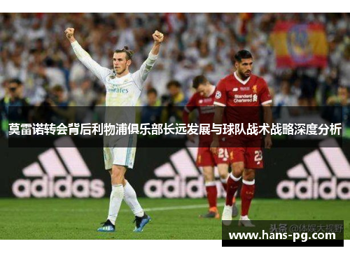 莫雷诺转会背后利物浦俱乐部长远发展与球队战术战略深度分析