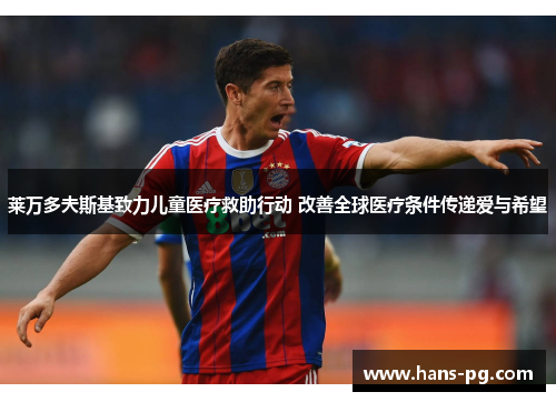 莱万多夫斯基致力儿童医疗救助行动 改善全球医疗条件传递爱与希望