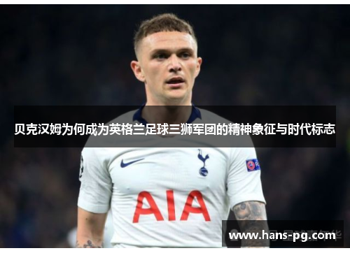 贝克汉姆为何成为英格兰足球三狮军团的精神象征与时代标志