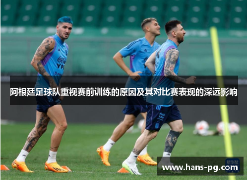 阿根廷足球队重视赛前训练的原因及其对比赛表现的深远影响 阿根廷足球队重视赛前训练的原因及其对比赛表现的深远影响