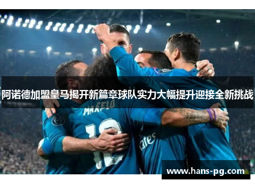 阿诺德加盟皇马揭开新篇章球队实力大幅提升迎接全新挑战