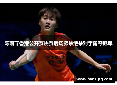陈雨菲香港公开赛决赛后场劈杀绝杀对手勇夺冠军 陈雨菲香港公开赛决赛后场劈杀绝杀对手勇夺冠军