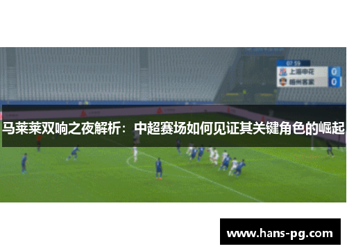 马莱莱双响之夜解析:中超赛场如何见证其关键角色的崛起 马莱莱双响之夜解析:中超赛场如何见证其关键角色的崛起