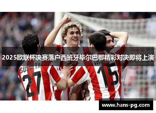 2025欧联杯决赛落户西班牙毕尔巴鄂精彩对决即将上演