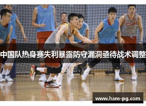 中国队热身赛失利暴露防守漏洞亟待战术调整 中国队热身赛失利暴露防守漏洞亟待战术调整