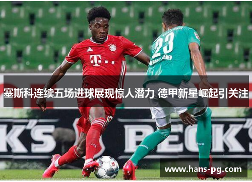 塞斯科连续五场进球展现惊人潜力 德甲新星崛起引关注