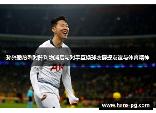 孙兴慜热刺对阵利物浦后与对手互换球衣展现友谊与体育精神 孙兴慜热刺对阵利物浦后与对手互换球衣展现友谊与体育精神